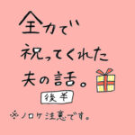 全力で祝ってくれた夫の話〜後半〜