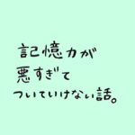 記憶力が悪すぎてついていけない話。